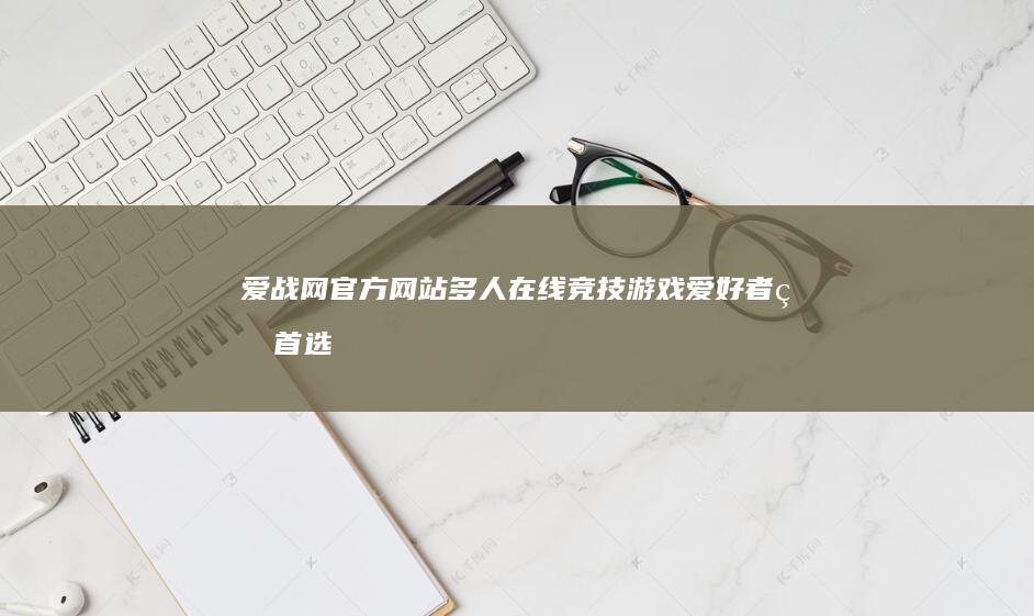 爱战网官方网站：多人在线竞技游戏爱好者的首选平台