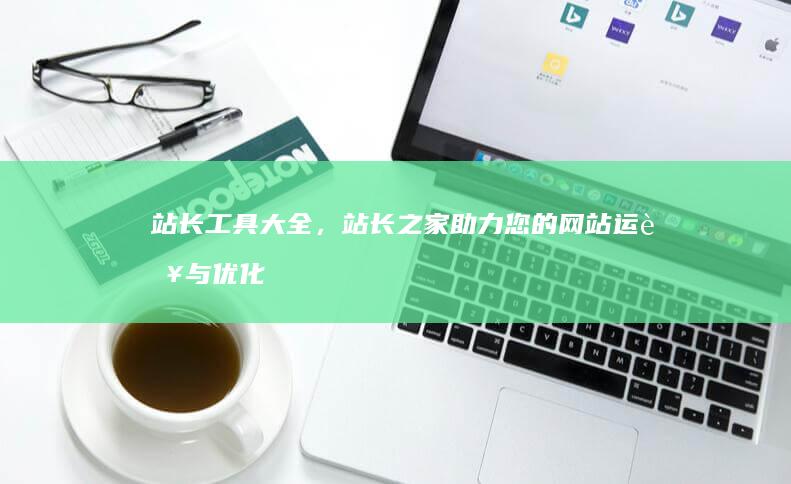 站长工具大全，站长之家助力您的网站运营与优化